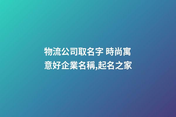 物流公司取名字 時尚寓意好企業名稱,起名之家-第1張-公司起名-玄機派